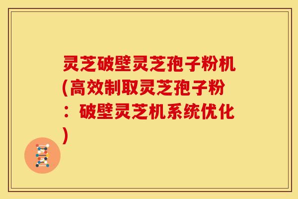 灵芝破壁灵芝孢子粉机(高效制取灵芝孢子粉:破壁灵芝机系统优化)