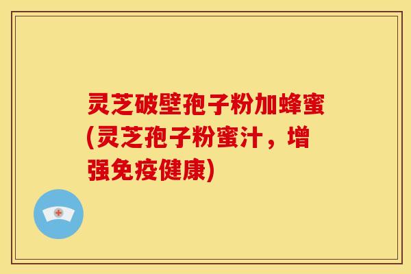 灵芝破壁孢子粉加蜂蜜(灵芝孢子粉蜜汁,增强免疫健康)