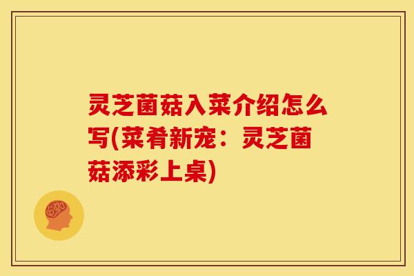 灵芝菌菇入菜介绍怎么写(菜肴新宠:灵芝菌菇添彩上桌)