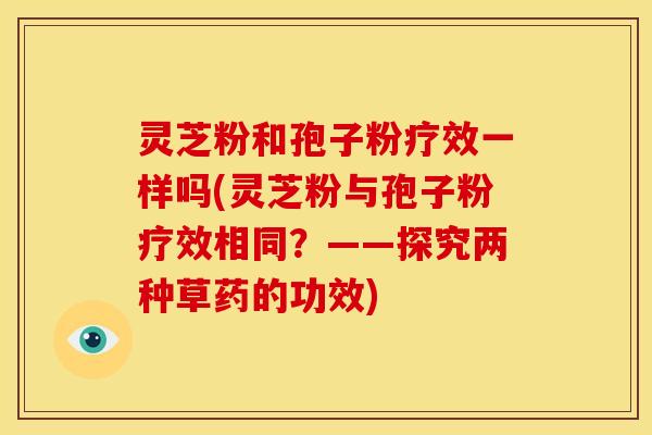 灵芝粉和孢子粉疗效一样吗(灵芝粉与孢子粉疗效相同?——探究两种草药的功效)