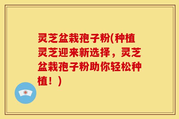灵芝盆栽孢子粉(种植灵芝迎来新选择,灵芝盆栽孢子粉助你轻松种植!)