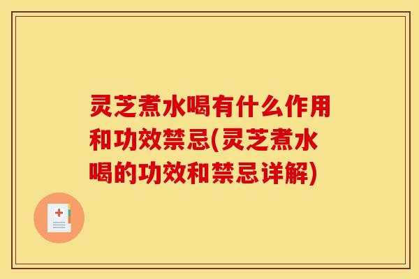 灵芝煮水喝有什么作用和功效禁忌(灵芝煮水喝的功效和禁忌详解)