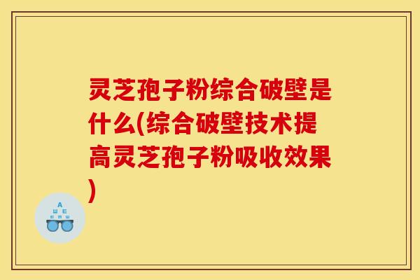 灵芝孢子粉综合破壁是什么(综合破壁技术提高灵芝孢子粉吸收效果)