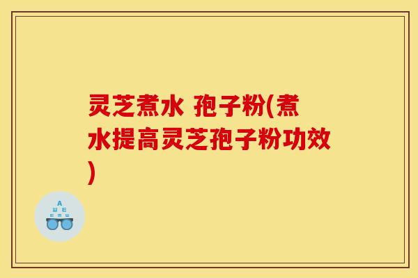 灵芝煮水 孢子粉(煮水提高灵芝孢子粉功效)