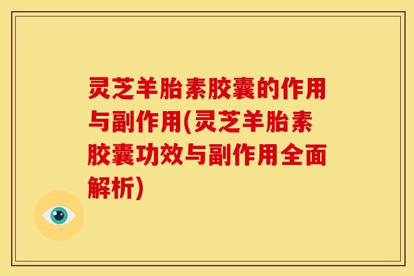 灵芝羊胎素胶囊的作用与副作用(灵芝羊胎素胶囊功效与副作用全面解析)
