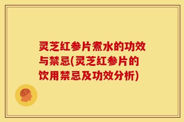 灵芝红参片煮水的功效与禁忌(灵芝红参片的饮用禁忌及功效分析)