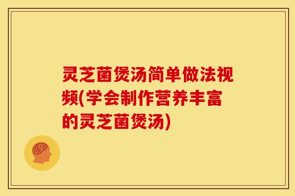 灵芝菌煲汤简单做法视频(学会制作营养丰富的灵芝菌煲汤)