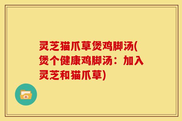 灵芝猫爪草煲鸡脚汤(煲个健康鸡脚汤:加入灵芝和猫爪草)