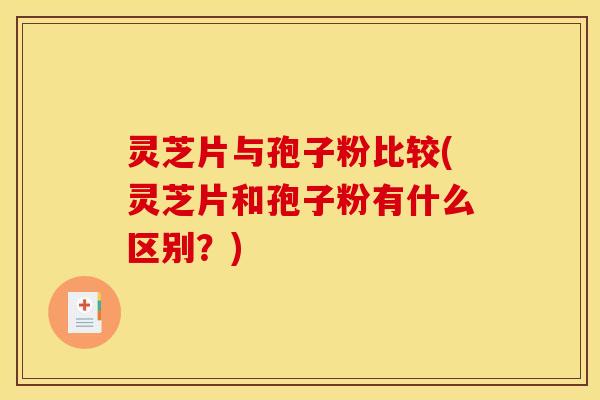 灵芝片与孢子粉比较(灵芝片和孢子粉有什么区别?)