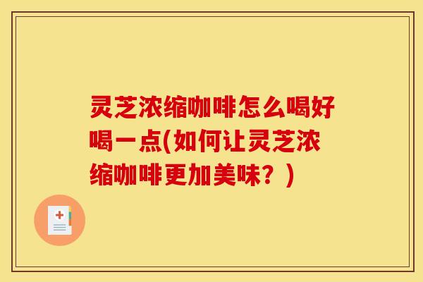 灵芝浓缩咖啡怎么喝好喝一点(如何让灵芝浓缩咖啡更加美味？)