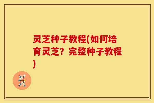 灵芝种子教程(如何培育灵芝?完整种子教程)