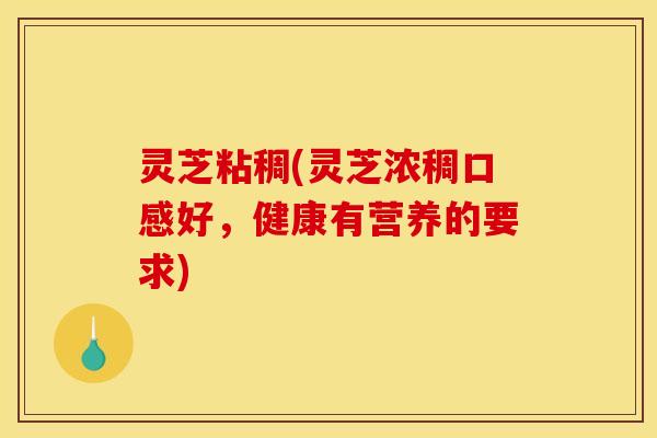 灵芝粘稠(灵芝浓稠口感好,健康有营养的要求)