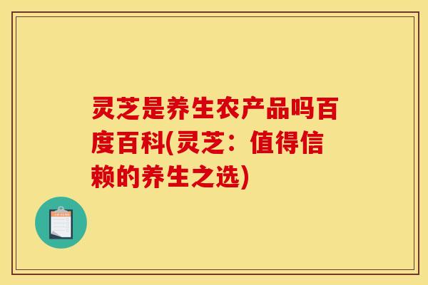 灵芝是养生农产品吗百度百科(灵芝:值得信赖的养生之选)