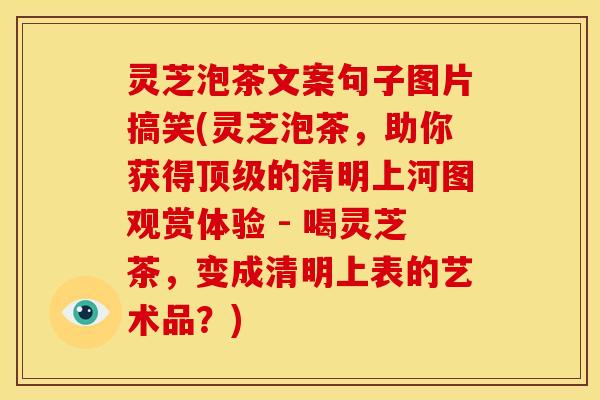 灵芝泡茶文案句子图片搞笑(灵芝泡茶,助你获得顶级的清明上河图观赏体验 - 喝灵芝茶,变成清明上表的艺术品?)