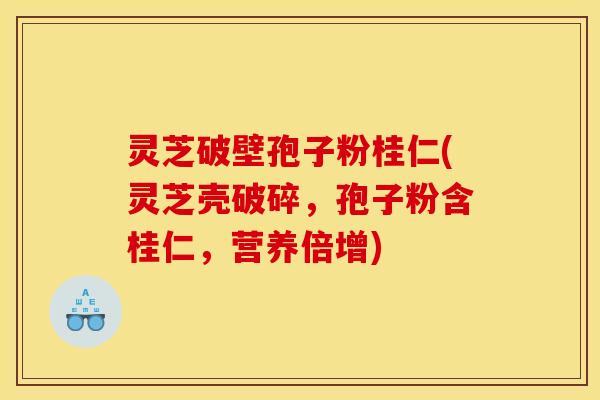 灵芝破壁孢子粉桂仁(灵芝壳破碎,孢子粉含桂仁,营养倍增)
