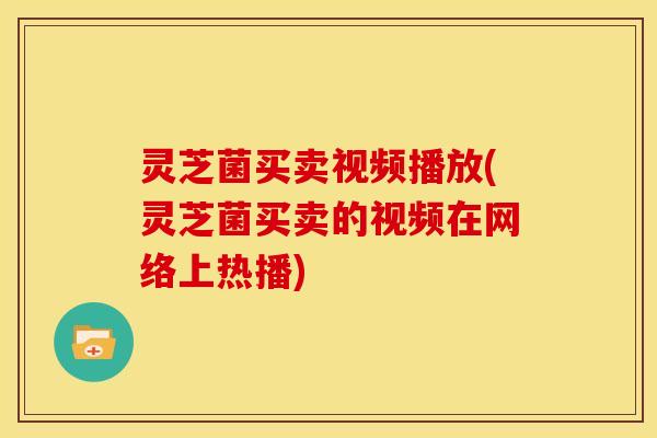 灵芝菌买卖视频播放(灵芝菌买卖的视频在网络上热播)