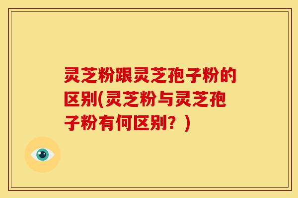 灵芝粉跟灵芝孢子粉的区别(灵芝粉与灵芝孢子粉有何区别?)