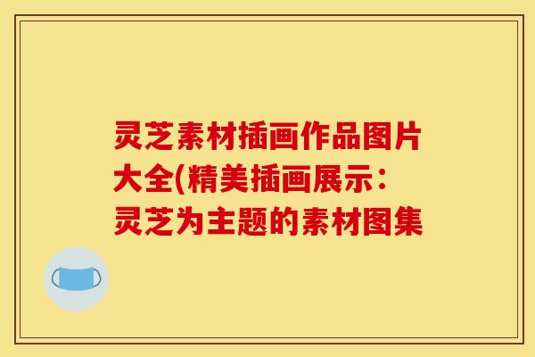 灵芝素材插画作品图片大全(精美插画展示:灵芝为主题的素材图集