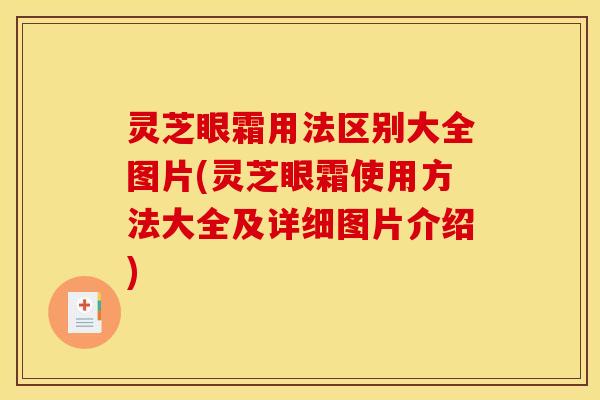 灵芝眼霜用法区别大全图片(灵芝眼霜使用方法大全及详细图片介绍)
