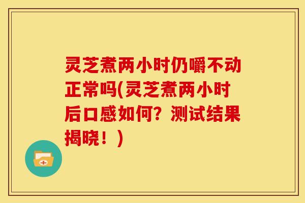 灵芝煮两小时仍嚼不动正常吗(灵芝煮两小时后口感如何?测试结果揭晓!)