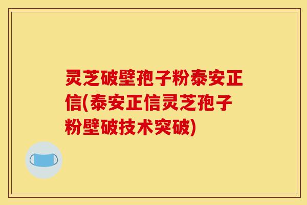 灵芝破壁孢子粉泰安正信(泰安正信灵芝孢子粉壁破技术突破)