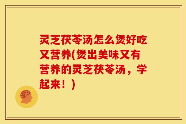 灵芝茯苓汤怎么煲好吃又营养(煲出美味又有营养的灵芝茯苓汤,学起来!)
