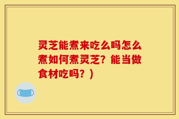 灵芝能煮来吃么吗怎么煮如何煮灵芝?能当做食材吃吗?)