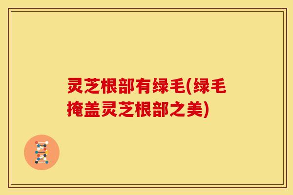 灵芝根部有绿毛(绿毛掩盖灵芝根部之美)