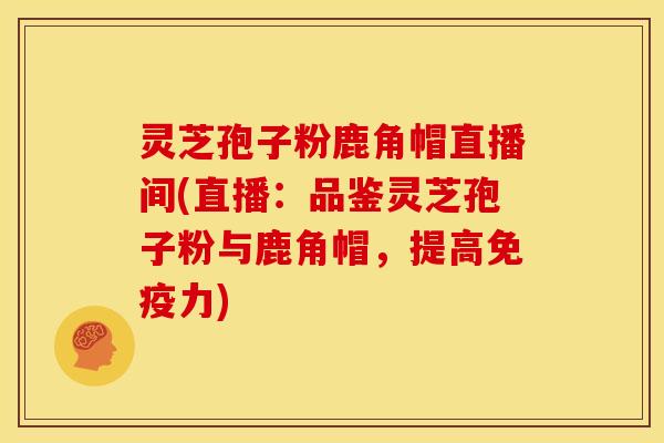 灵芝孢子粉鹿角帽直播间(直播：品鉴灵芝孢子粉与鹿角帽，提高免疫力)
