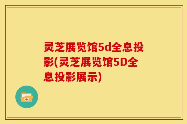 灵芝展览馆5d全息投影(灵芝展览馆5D全息投影展示)