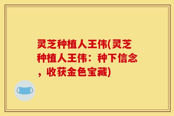 灵芝种植人王伟(灵芝种植人王伟:种下信念,收获金色宝藏)