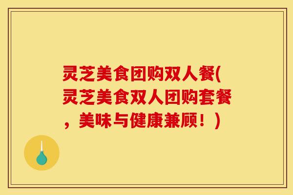 灵芝美食团购双人餐(灵芝美食双人团购套餐,美味与健康兼顾!)