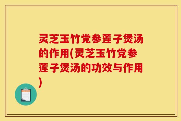 灵芝玉竹党参莲子煲汤的作用(灵芝玉竹党参莲子煲汤的功效与作用)