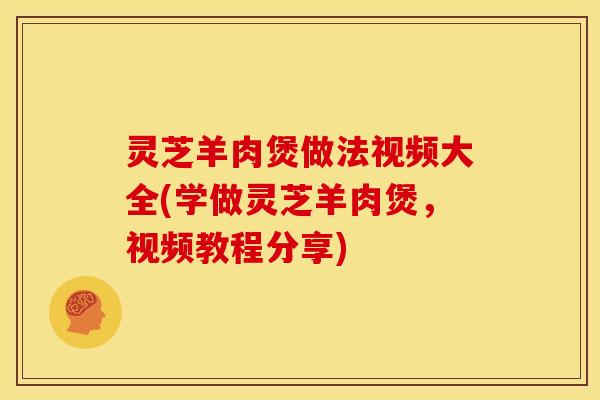 灵芝羊肉煲做法视频大全(学做灵芝羊肉煲，视频教程分享)