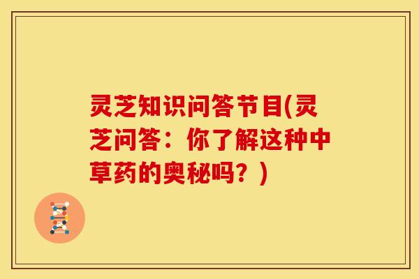 灵芝知识问答节目(灵芝问答:你了解这种中草药的奥秘吗?)