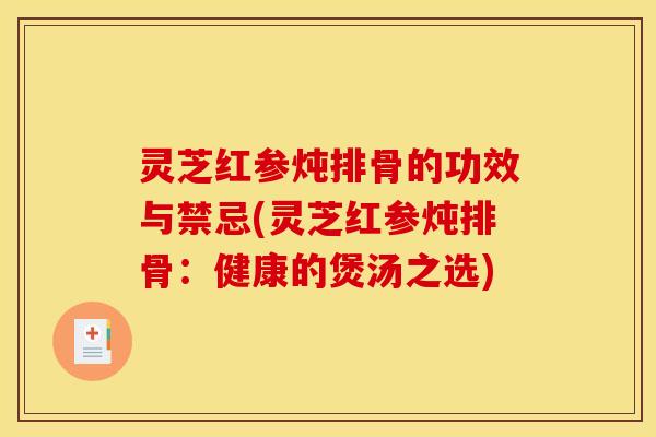 灵芝红参炖排骨的功效与禁忌(灵芝红参炖排骨:健康的煲汤之选)
