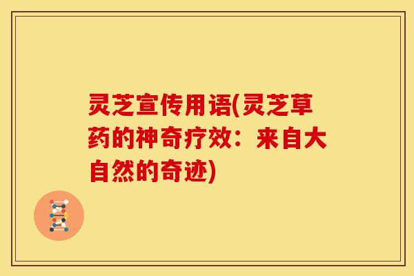灵芝宣传用语(灵芝草药的神奇疗效：来自大自然的奇迹)