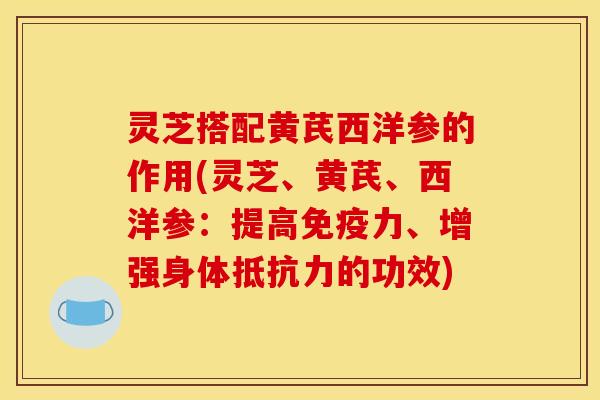 灵芝搭配黄芪西洋参的作用(灵芝、黄芪、西洋参:提高免疫力、增强身体抵抗力的功效)