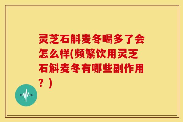 灵芝石斛麦冬喝多了会怎么样(频繁饮用灵芝石斛麦冬有哪些副作用?)