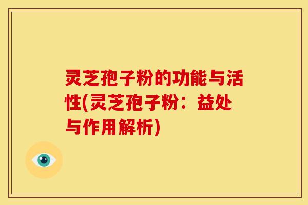 灵芝孢子粉的功能与活性(灵芝孢子粉:益处与作用解析)