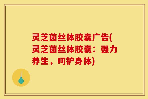 灵芝菌丝体胶囊广告(灵芝菌丝体胶囊:强力养生,呵护身体)