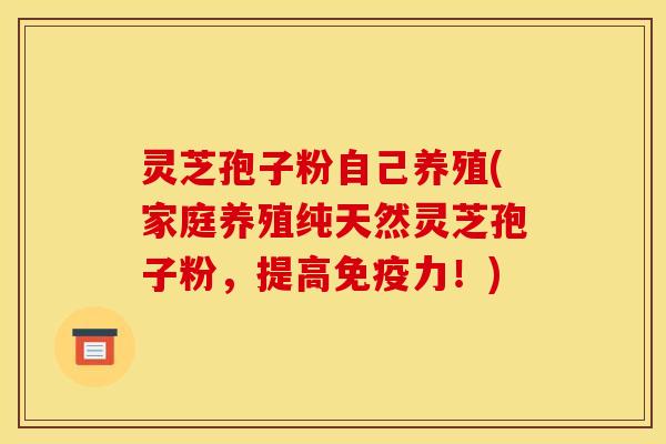 灵芝孢子粉自己养殖(家庭养殖纯天然灵芝孢子粉,提高免疫力!)
