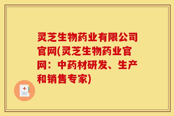 灵芝生物药业有限公司官网(灵芝生物药业官网:中药材研发、生产和销售专家)