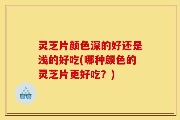 灵芝片颜色深的好还是浅的好吃(哪种颜色的灵芝片更好吃?)
