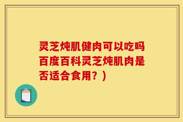 灵芝炖肌健肉可以吃吗百度百科灵芝炖肌肉是否适合食用?)