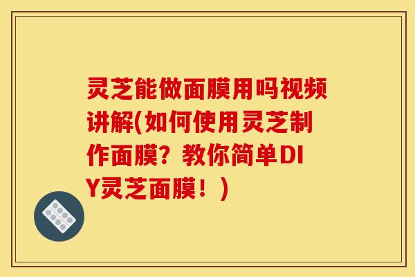 灵芝能做面膜用吗视频讲解(如何使用灵芝制作面膜?教你简单DIY灵芝面膜!)