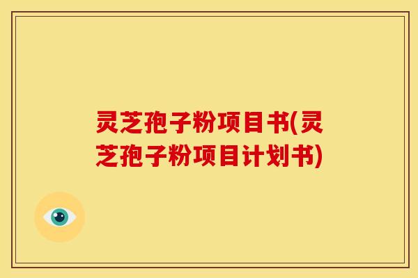 灵芝孢子粉项目书(灵芝孢子粉项目计划书)