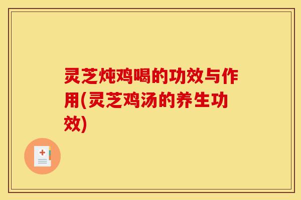 灵芝炖鸡喝的功效与作用(灵芝鸡汤的养生功效)