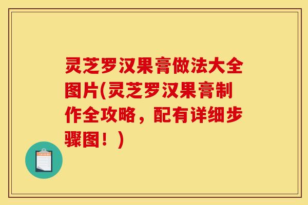 灵芝罗汉果膏做法大全图片(灵芝罗汉果膏制作全攻略,配有详细步骤图!)