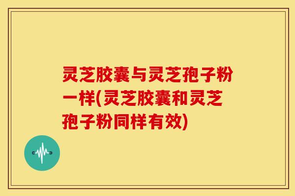 灵芝胶囊与灵芝孢子粉一样(灵芝胶囊和灵芝孢子粉同样有效)